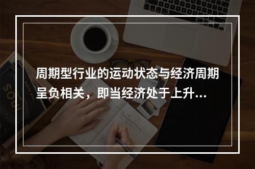 周期型行业的运动状态与经济周期呈负相关，即当经济处于上升时期