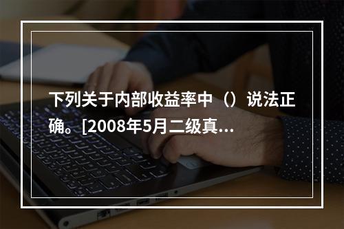 下列关于内部收益率中（）说法正确。[2008年5月二级真题]