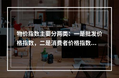 物价指数主要分两类：一是批发价格指数，二是消费者价格指数。下