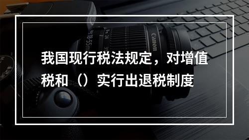 我国现行税法规定，对增值税和（）实行出退税制度