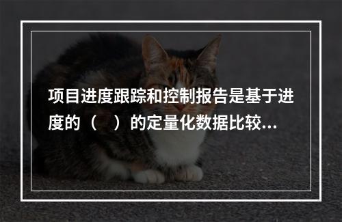 项目进度跟踪和控制报告是基于进度的（　）的定量化数据比较的成