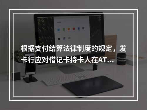 根据支付结算法律制度的规定，发卡行应对借记卡持卡人在ATM机