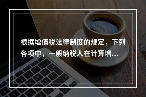 根据增值税法律制度的规定，下列各项中，一般纳税人在计算增值税