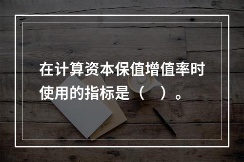 在计算资本保值增值率时使用的指标是（　）。