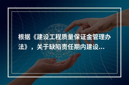 根据《建设工程质量保证金管理办法》，关于缺陷责任期内建设工程