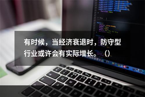 有时候，当经济衰退时，防守型行业或许会有实际增长。（）