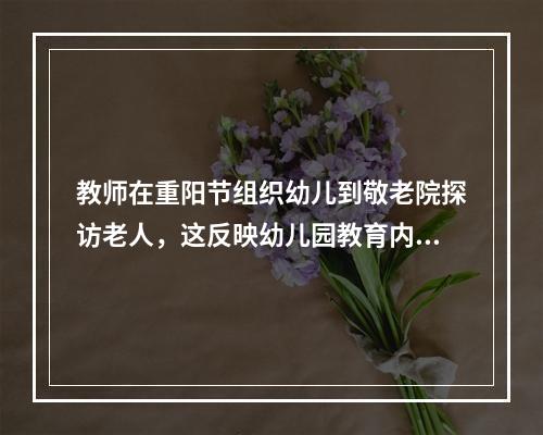 教师在重阳节组织幼儿到敬老院探访老人，这反映幼儿园教育内容选