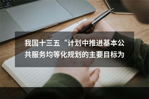 我国十三五“计划中推进基本公共服务均等化规划的主要目标为