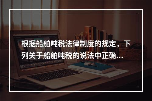 根据船舶吨税法律制度的规定，下列关于船舶吨税的说法中正确的有