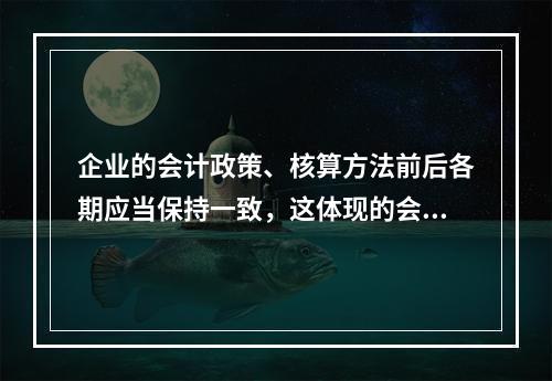 企业的会计政策、核算方法前后各期应当保持一致，这体现的会计信