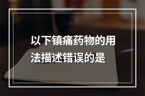 以下镇痛药物的用法描述错误的是