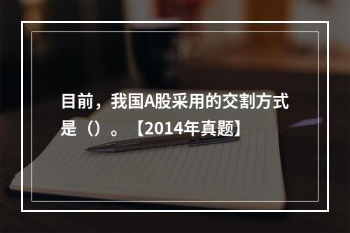 目前，我国A股采用的交割方式是（）。【2014年真题】