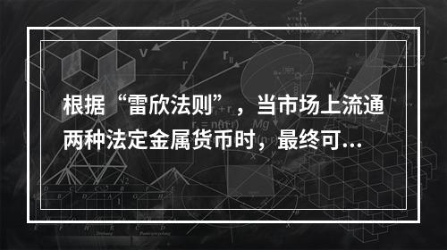 根据“雷欣法则”，当市场上流通两种法定金属货币时，最终可能会