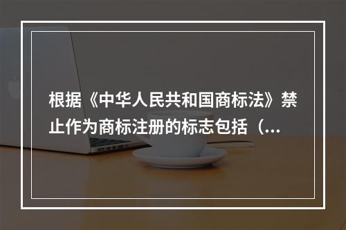 根据《中华人民共和国商标法》禁止作为商标注册的标志包括（）。