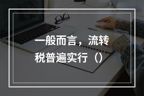 一般而言，流转税普遍实行（）