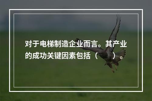 对于电梯制造企业而言。其产业的成功关键因素包括（  ）。