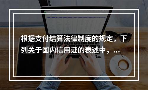 根据支付结算法律制度的规定，下列关于国内信用证的表述中，不正