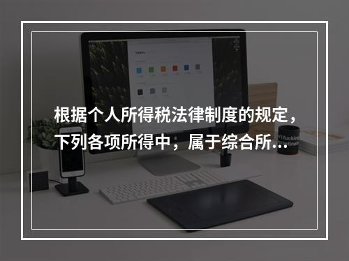 根据个人所得税法律制度的规定，下列各项所得中，属于综合所得的