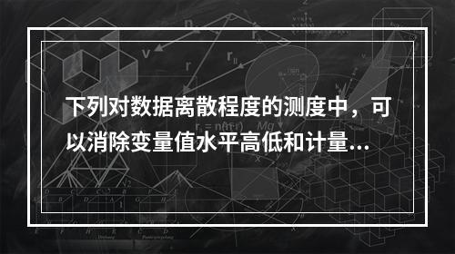 下列对数据离散程度的测度中，可以消除变量值水平高低和计量单位