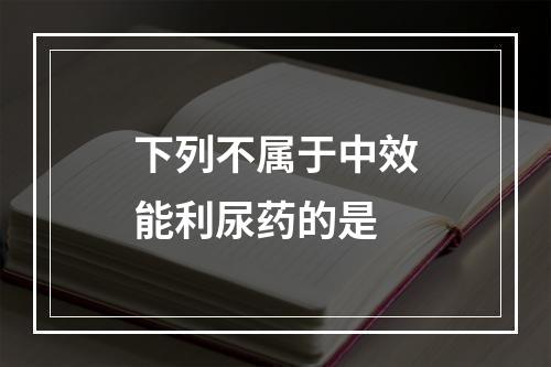 下列不属于中效能利尿药的是