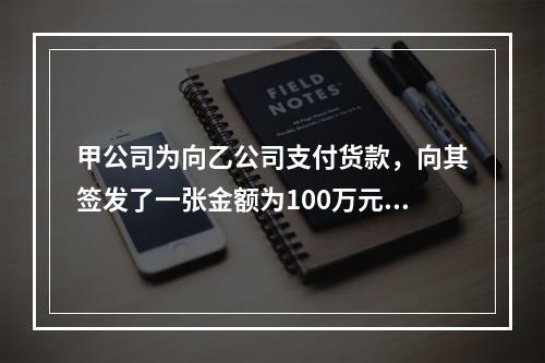 甲公司为向乙公司支付货款，向其签发了一张金额为100万元的转