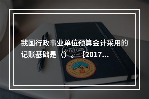 我国行政事业单位预算会计采用的记账基础是（）。【2017、2