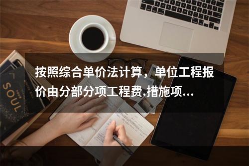 按照综合单价法计算，单位工程报价由分部分项工程费.措施项目费