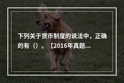 下列关于货币制度的说法中，正确的有（）。【2016年真题】