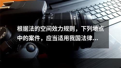 根据法的空间效力规则，下列地点中的案件，应当适用我国法律范围