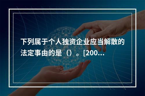 下列属于个人独资企业应当解散的法定事由的是（）。[2008年