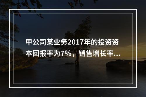 甲公司某业务2017年的投资资本回报率为7％，销售增长率为1