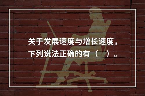 关于发展速度与增长速度，下列说法正确的有（　）。