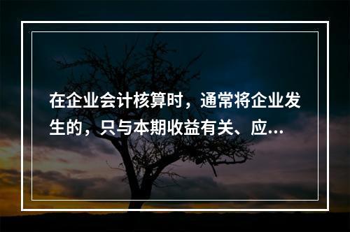 在企业会计核算时，通常将企业发生的，只与本期收益有关、应当在