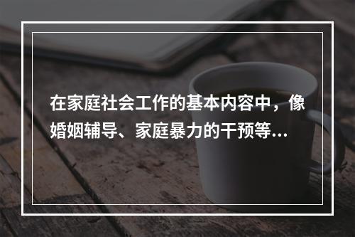 在家庭社会工作的基本内容中，像婚姻辅导、家庭暴力的干预等都是