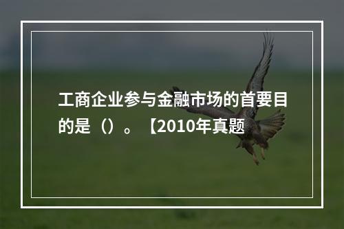 工商企业参与金融市场的首要目的是（）。【2010年真题