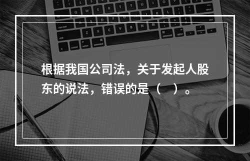 根据我国公司法，关于发起人股东的说法，错误的是（　）。