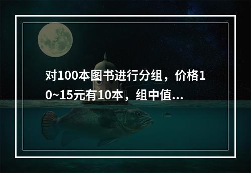 对100本图书进行分组，价格10~15元有10本，组中值为1