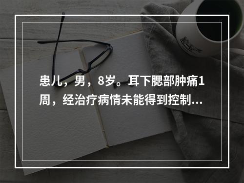 患儿，男，8岁。耳下腮部肿痛1周，经治疗病情未能得到控制，现