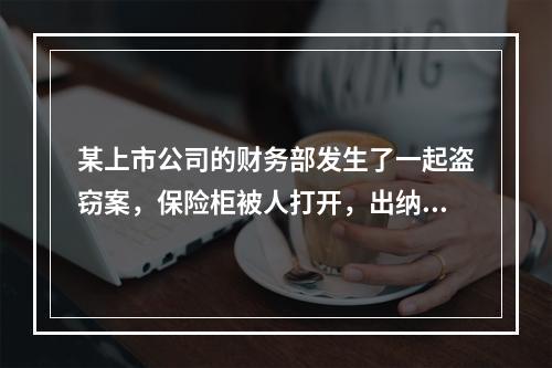 某上市公司的财务部发生了一起盗窃案，保险柜被人打开，出纳人员