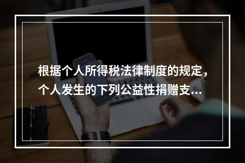 根据个人所得税法律制度的规定，个人发生的下列公益性捐赠支出中