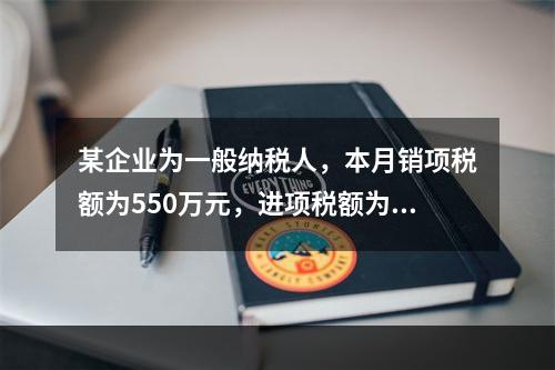 某企业为一般纳税人，本月销项税额为550万元，进项税额为24