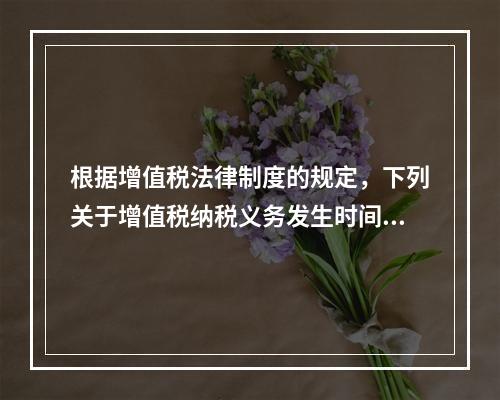 根据增值税法律制度的规定，下列关于增值税纳税义务发生时间的表