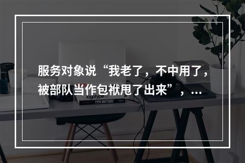 服务对象说“我老了，不中用了，被部队当作包袱甩了出来”，社会