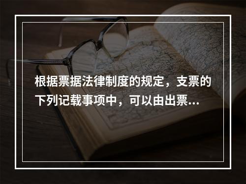 根据票据法律制度的规定，支票的下列记载事项中，可以由出票人授