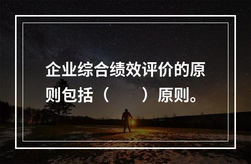 企业综合绩效评价的原则包括（　　）原则。