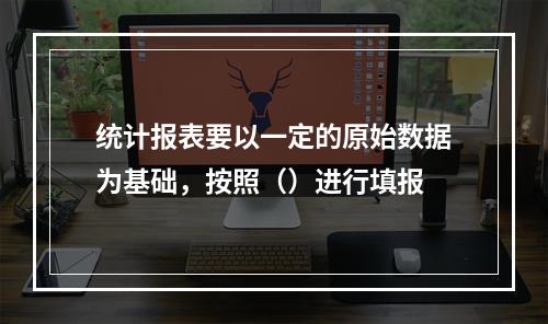 统计报表要以一定的原始数据为基础，按照（）进行填报