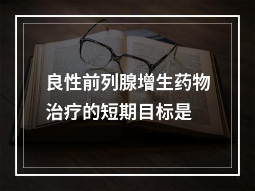 良性前列腺增生药物治疗的短期目标是