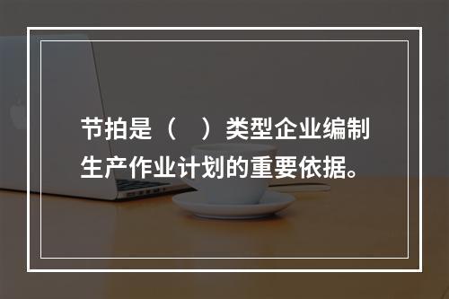 节拍是（　）类型企业编制生产作业计划的重要依据。