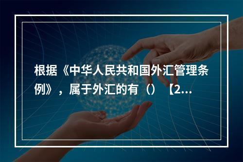 根据《中华人民共和国外汇管理条例》，属于外汇的有（）【201