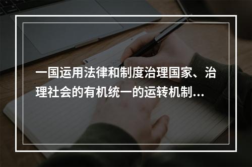 一国运用法律和制度治理国家、治理社会的有机统一的运转机制，称